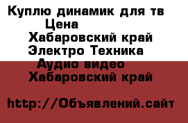 Куплю динамик для тв › Цена ­ 200-500 - Хабаровский край Электро-Техника » Аудио-видео   . Хабаровский край